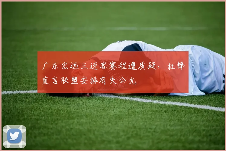 广东宏远三连客赛程遭质疑，杜锋直言联盟安排有失公允