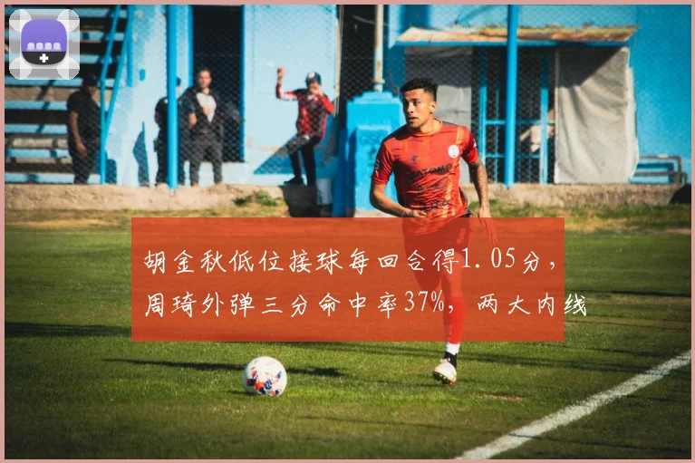 胡金秋低位接球每回合得1.05分，周琦外弹三分命中率37%，两大内线技术特点演变