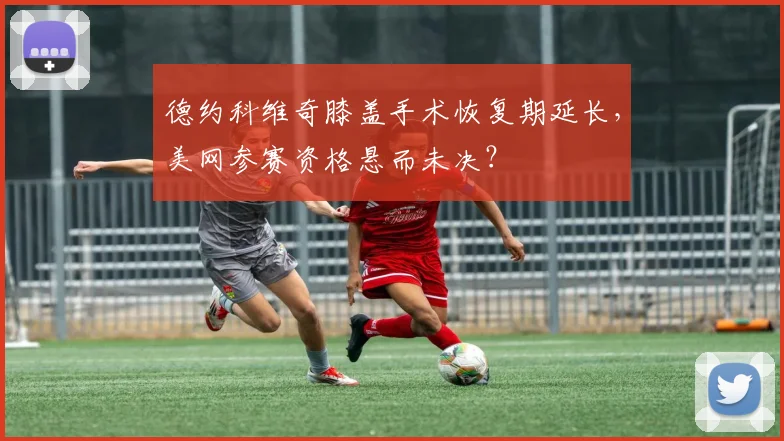 德约科维奇膝盖手术恢复期延长，美网参赛资格悬而未决？