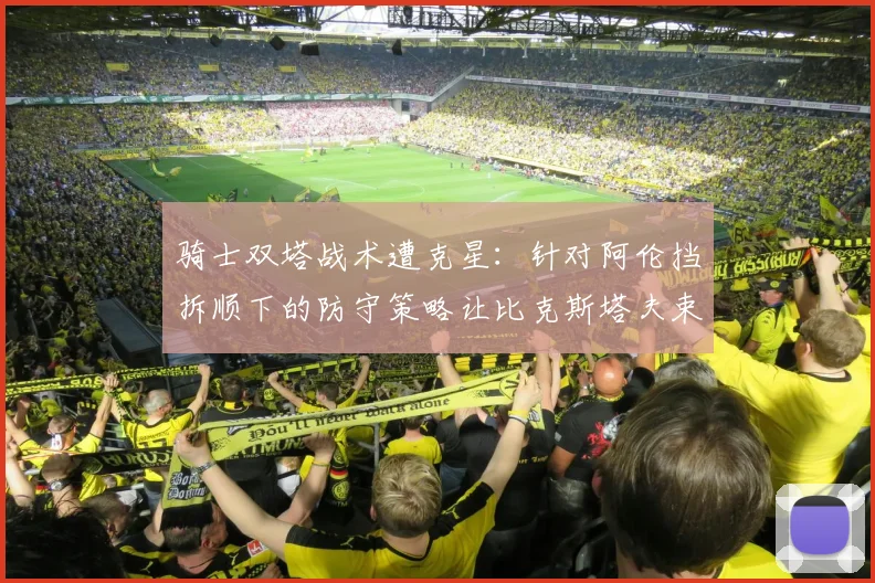 骑士双塔战术遭克星：针对阿伦挡拆顺下的防守策略让比克斯塔夫束手无策