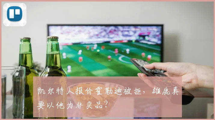 凯尔特人报价霍勒迪被拒，雄鹿真要以他为非卖品？